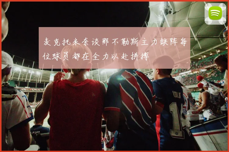 麦克托米奈谈那不勒斯主力缺阵每位球员都在全力以赴拼搏