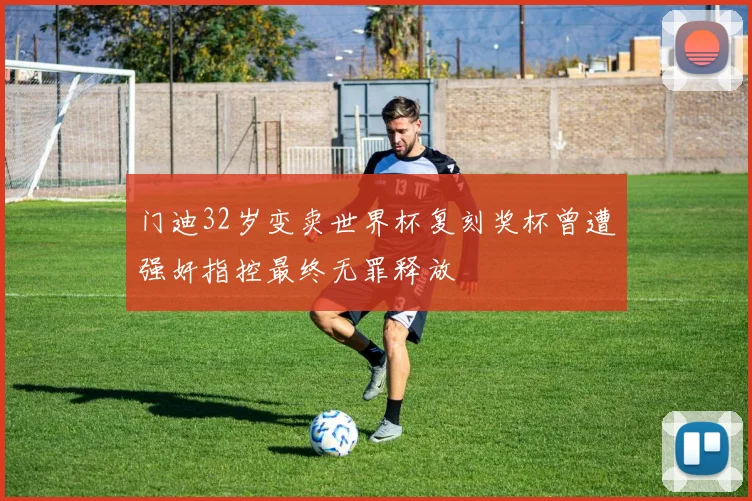 门迪32岁变卖世界杯复刻奖杯曾遭强奸指控最终无罪释放