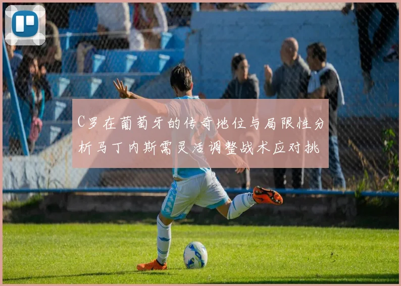C罗在葡萄牙的传奇地位与局限性分析马丁内斯需灵活调整战术应对挑战