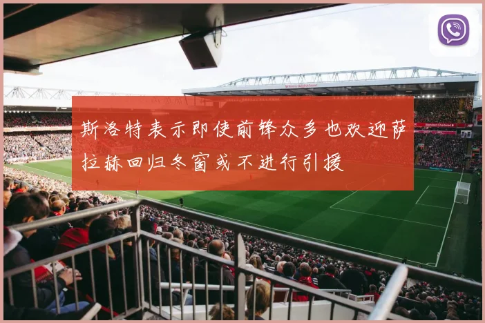 斯洛特表示即使前锋众多也欢迎萨拉赫回归冬窗或不进行引援