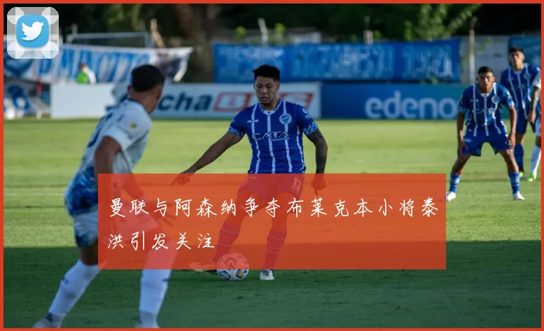 曼联与阿森纳争夺布莱克本小将泰洪引发关注