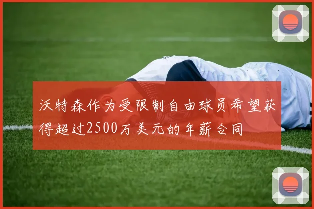 沃特森作为受限制自由球员希望获得超过2500万美元的年薪合同