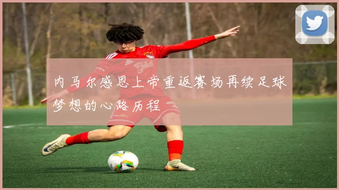 内马尔感恩上帝重返赛场再续足球梦想的心路历程