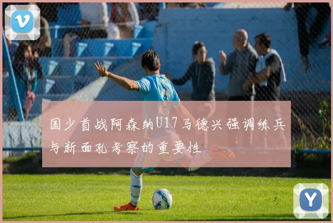 国少首战阿森纳U17马德兴强调练兵与新面孔考察的重要性