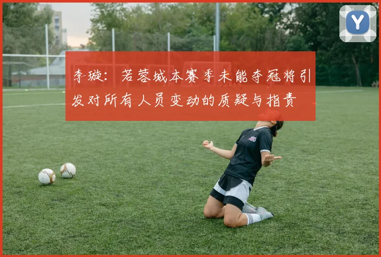 李璇：若蓉城本赛季未能夺冠将引发对所有人员变动的质疑与指责