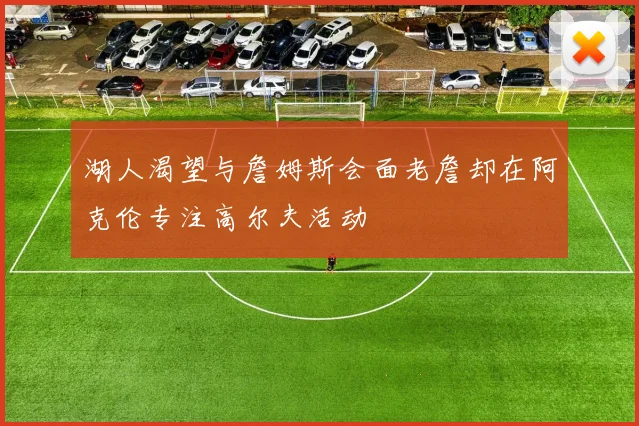湖人渴望与詹姆斯会面老詹却在阿克伦专注高尔夫活动