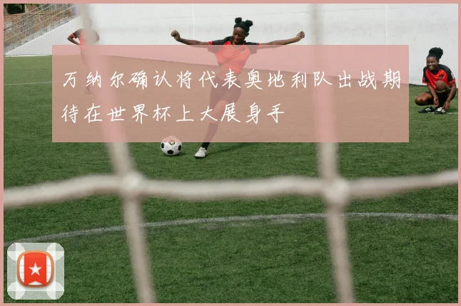 万纳尔确认将代表奥地利队出战期待在世界杯上大展身手