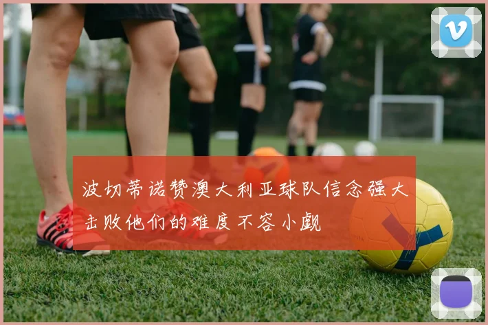 波切蒂诺赞澳大利亚球队信念强大击败他们的难度不容小觑