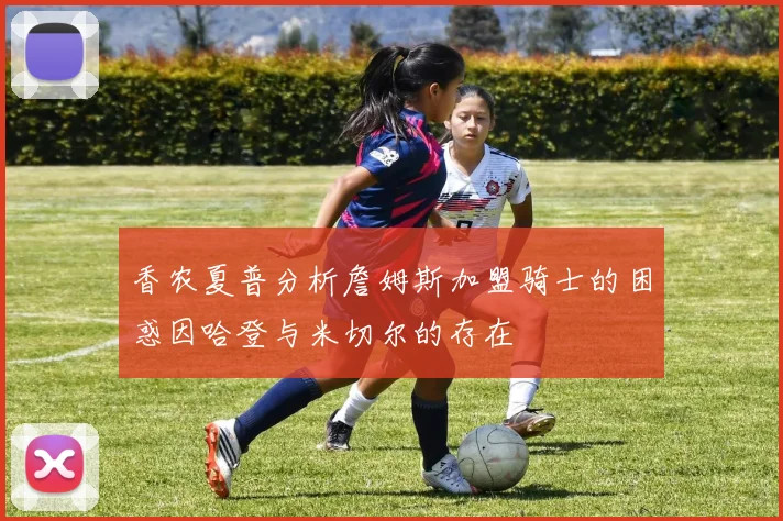 香农夏普分析詹姆斯加盟骑士的困惑因哈登与米切尔的存在