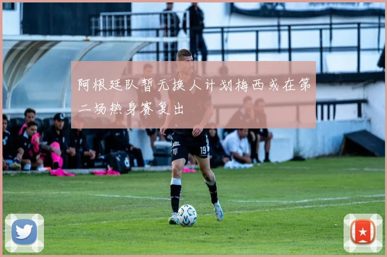 阿根廷队暂无换人计划梅西或在第二场热身赛复出