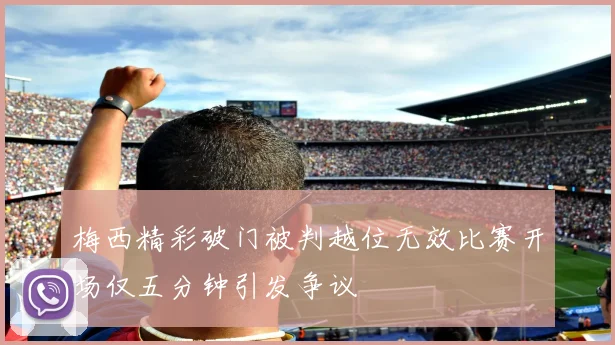 梅西精彩破门被判越位无效比赛开场仅五分钟引发争议