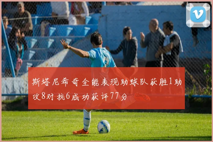 斯塔尼希奇全能表现助球队获胜1助攻8对抗6成功获评77分