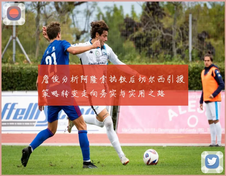 詹俊分析阿隆索执教后切尔西引援策略转变走向务实与实用之路