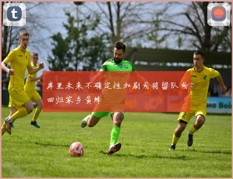 库里未来不确定性加剧或将留队或回归家乡黄蜂