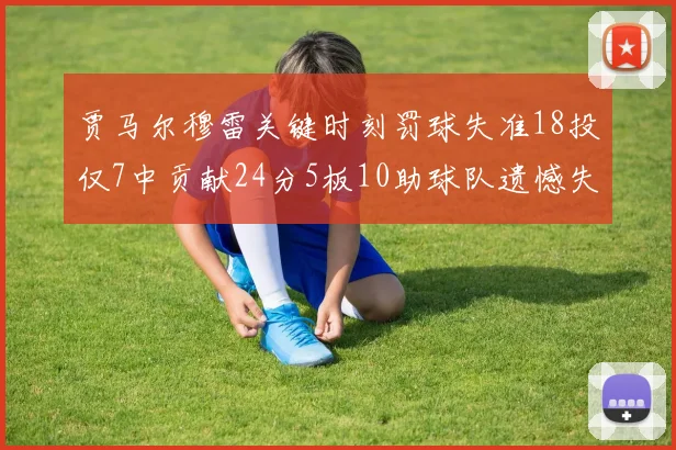 贾马尔穆雷关键时刻罚球失准18投仅7中贡献24分5板10助球队遗憾失平