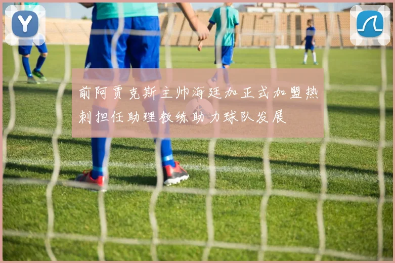 前阿贾克斯主帅海廷加正式加盟热刺担任助理教练助力球队发展