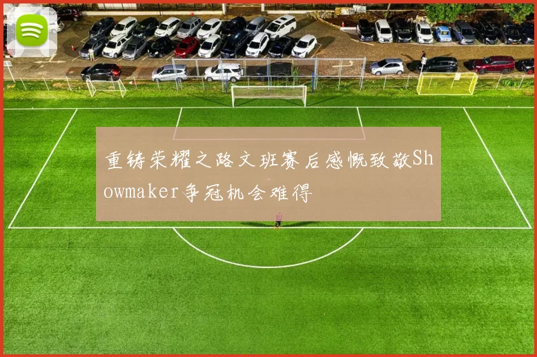 重铸荣耀之路文班赛后感慨致敬Showmaker争冠机会难得