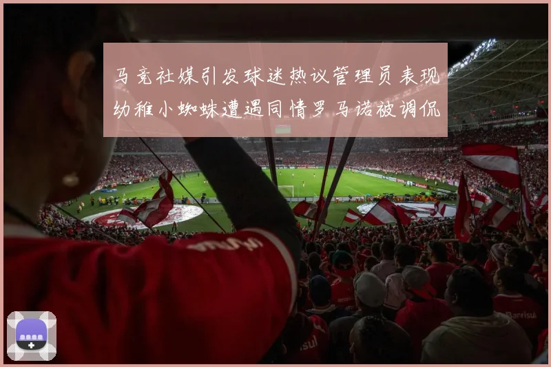 马竞社媒引发球迷热议管理员表现幼稚小蜘蛛遭遇同情罗马诺被调侃