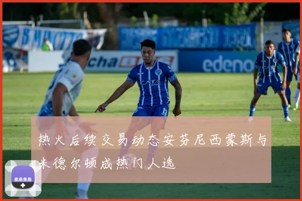 热火后续交易动态安芬尼西蒙斯与米德尔顿成热门人选