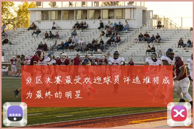 分区决赛最受欢迎球员评选谁将成为最终的明星