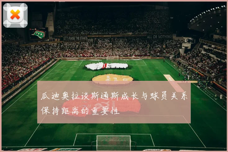 瓜迪奥拉谈斯通斯成长与球员关系保持距离的重要性