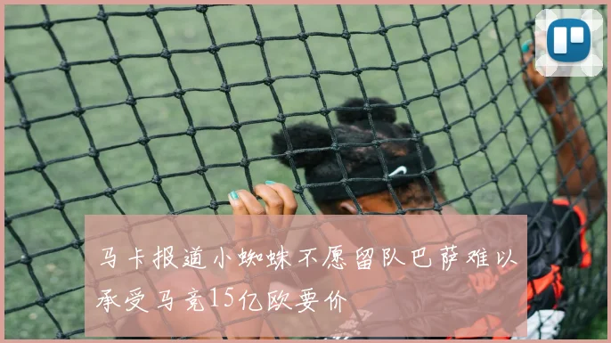 马卡报道小蜘蛛不愿留队巴萨难以承受马竞15亿欧要价