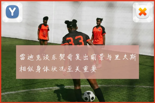 雷迪克谈东契奇复出前景与里夫斯相似身体状况至关重要