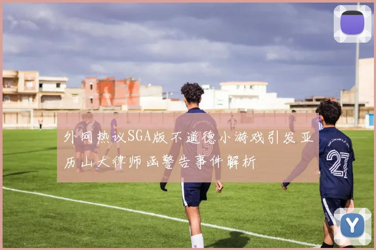 外网热议SGA版不道德小游戏引发亚历山大律师函警告事件解析