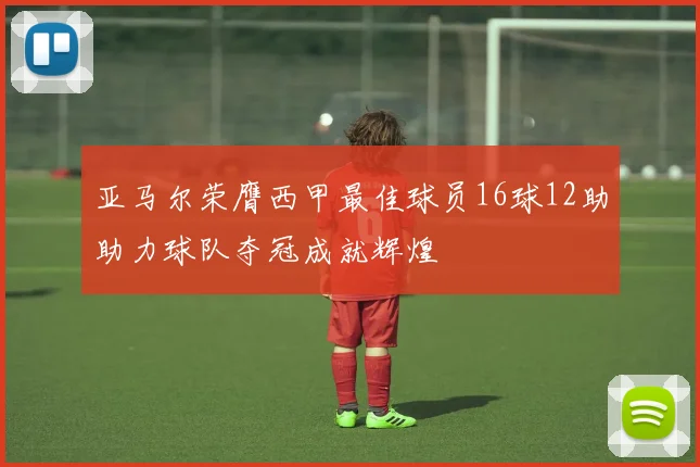 亚马尔荣膺西甲最佳球员16球12助助力球队夺冠成就辉煌