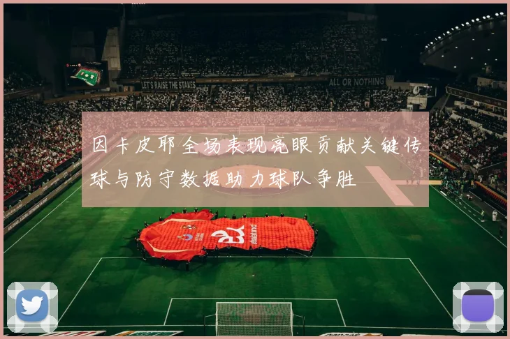 因卡皮耶全场表现亮眼贡献关键传球与防守数据助力球队争胜