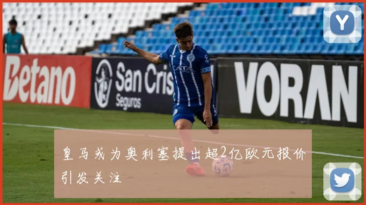 皇马或为奥利塞提出超2亿欧元报价引发关注