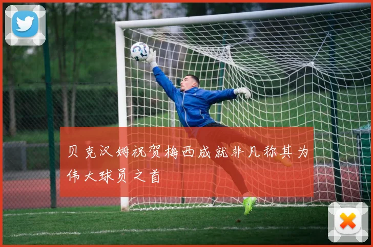 贝克汉姆祝贺梅西成就非凡称其为伟大球员之首