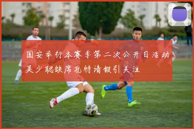 国安举行本赛季第二次公开日活动吴少聪缺席孔特请假引关注