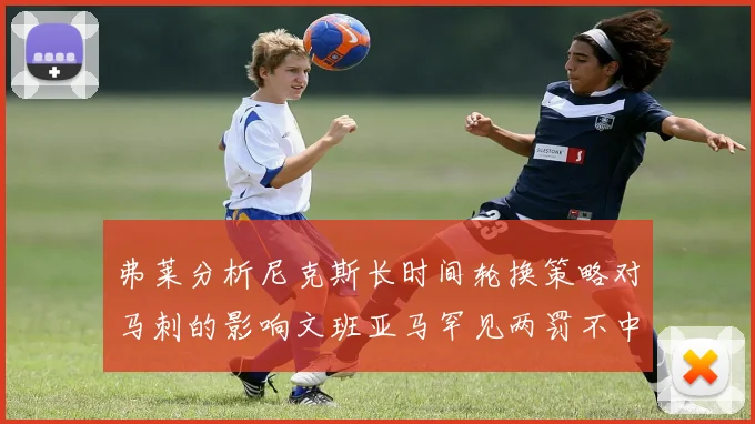 弗莱分析尼克斯长时间轮换策略对马刺的影响文班亚马罕见两罚不中引发关注