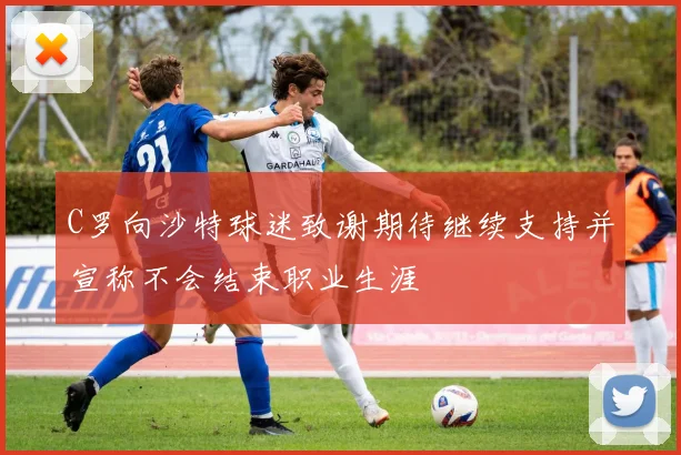 C罗向沙特球迷致谢期待继续支持并宣称不会结束职业生涯