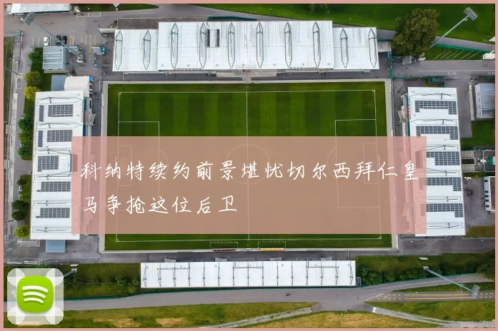 科纳特续约前景堪忧切尔西拜仁皇马争抢这位后卫