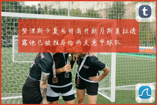 努涅斯今夏或将离开新月斯基拉透露他已被推荐给两支意甲球队